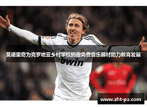 莫德里奇为克罗地亚乡村学校捐赠免费音乐器材助力教育发展