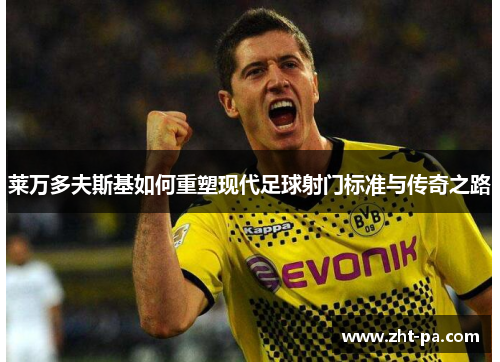 莱万多夫斯基如何重塑现代足球射门标准与传奇之路