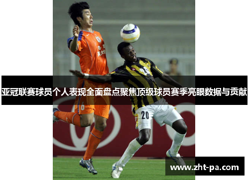 亚冠联赛球员个人表现全面盘点聚焦顶级球员赛季亮眼数据与贡献