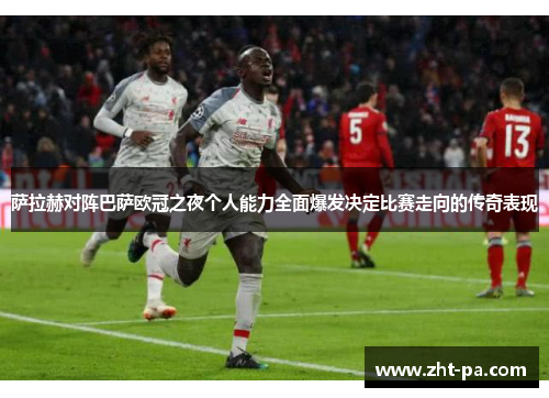 萨拉赫对阵巴萨欧冠之夜个人能力全面爆发决定比赛走向的传奇表现