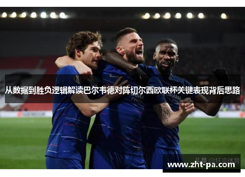 从数据到胜负逻辑解读巴尔韦德对阵切尔西欧联杯关键表现背后思路