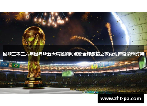 回顾二零二六年世界杯五大震撼瞬间点燃全球激情之夜再现传奇荣耀时刻