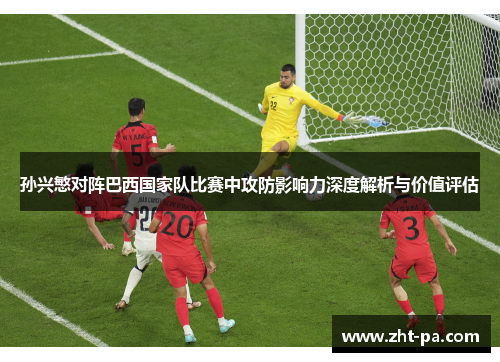 孙兴慜对阵巴西国家队比赛中攻防影响力深度解析与价值评估