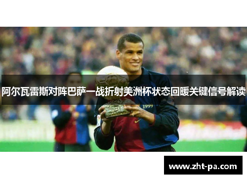 阿尔瓦雷斯对阵巴萨一战折射美洲杯状态回暖关键信号解读