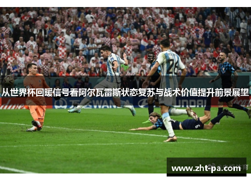 从世界杯回暖信号看阿尔瓦雷斯状态复苏与战术价值提升前景展望