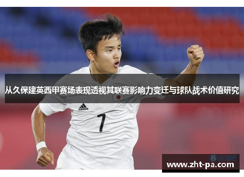从久保建英西甲赛场表现透视其联赛影响力变迁与球队战术价值研究