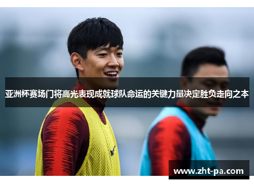 亚洲杯赛场门将高光表现成就球队命运的关键力量决定胜负走向之本