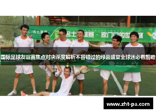 国际足球友谊赛焦点对决深度解析不容错过的绿茵盛宴全球迷必看前瞻 国际足球友谊赛焦点对决深度解析不容错过的绿茵盛宴全球迷必看前瞻