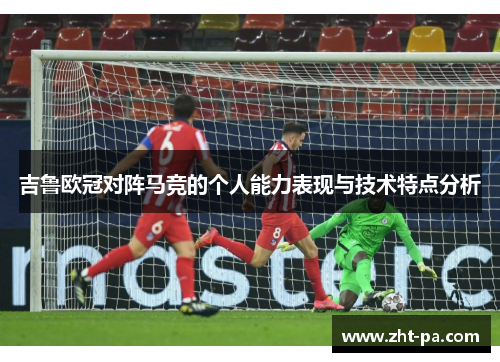 吉鲁欧冠对阵马竞的个人能力表现与技术特点分析