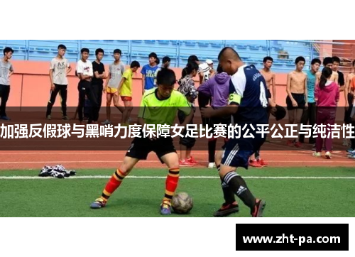加强反假球与黑哨力度保障女足比赛的公平公正与纯洁性 加强反假球与黑哨力度保障女足比赛的公平公正与纯洁性