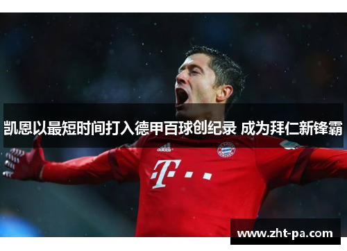 凯恩以最短时间打入德甲百球创纪录 成为拜仁新锋霸 凯恩以最短时间打入德甲百球创纪录 成为拜仁新锋霸