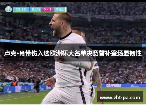 卢克·肖带伤入选欧洲杯大名单决赛替补登场显韧性 卢克·肖带伤入选欧洲杯大名单决赛替补登场显韧性