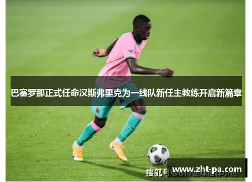 巴塞罗那正式任命汉斯弗里克为一线队新任主教练开启新篇章