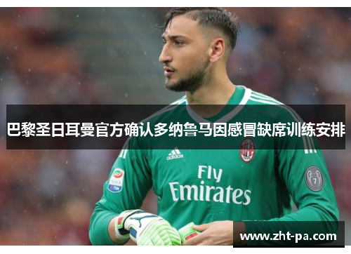 巴黎圣日耳曼官方确认多纳鲁马因感冒缺席训练安排 巴黎圣日耳曼官方确认多纳鲁马因感冒缺席训练安排