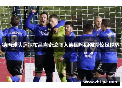德丙球队萨尔布吕肯奇迹闯入德国杯四强震惊足球界 德丙球队萨尔布吕肯奇迹闯入德国杯四强震惊足球界