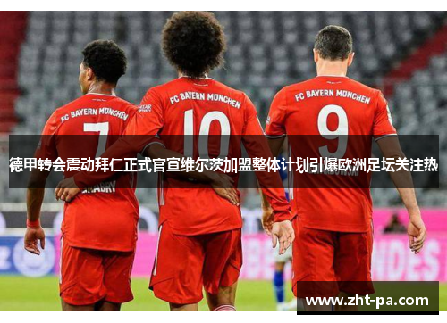 德甲转会震动拜仁正式官宣维尔茨加盟整体计划引爆欧洲足坛关注热 德甲转会震动拜仁正式官宣维尔茨加盟整体计划引爆欧洲足坛关注热