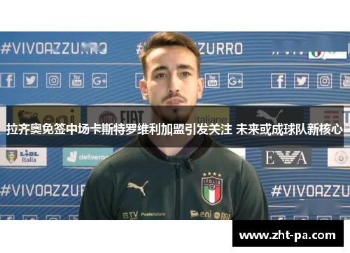 拉齐奥免签中场卡斯特罗维利加盟引发关注 未来或成球队新核心 拉齐奥免签中场卡斯特罗维利加盟引发关注 未来或成球队新核心