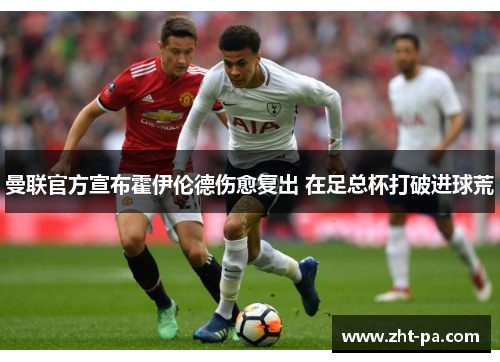 曼联官方宣布霍伊伦德伤愈复出 在足总杯打破进球荒