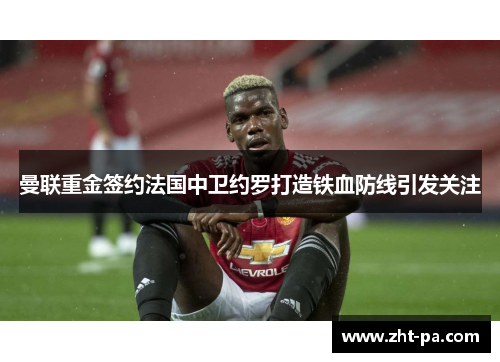 曼联重金签约法国中卫约罗打造铁血防线引发关注 曼联重金签约法国中卫约罗打造铁血防线引发关注