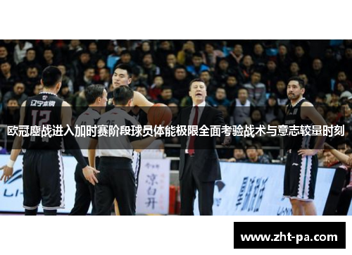 欧冠鏖战进入加时赛阶段球员体能极限全面考验战术与意志较量时刻 欧冠鏖战进入加时赛阶段球员体能极限全面考验战术与意志较量时刻