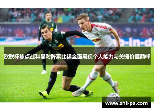 欧联杯焦点战科曼对阵莱比锡全面展现个人能力与关键价值巅峰