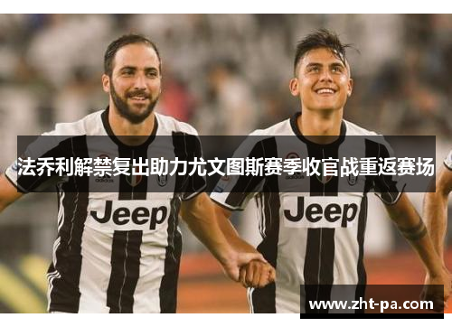 法乔利解禁复出助力尤文图斯赛季收官战重返赛场