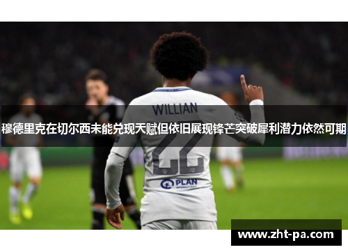 穆德里克在切尔西未能兑现天赋但依旧展现锋芒突破犀利潜力依然可期