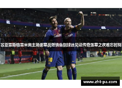 苏亚雷斯格雷米奥主场谢幕战燃情告别球迷见证传奇落幕之夜难忘时刻
