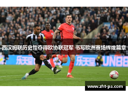 西汉姆联历史性夺得欧协联冠军 书写欧洲赛场辉煌篇章 西汉姆联历史性夺得欧协联冠军 书写欧洲赛场辉煌篇章