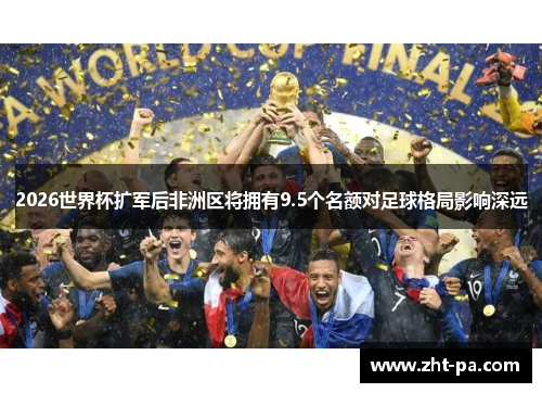 2026世界杯扩军后非洲区将拥有9.5个名额对足球格局影响深远