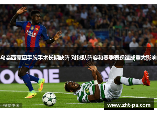 乌奈西蒙因手腕手术长期缺阵 对球队阵容和赛季表现造成重大影响 乌奈西蒙因手腕手术长期缺阵 对球队阵容和赛季表现造成重大影响
