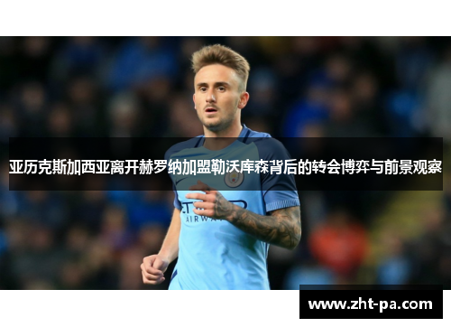 亚历克斯加西亚离开赫罗纳加盟勒沃库森背后的转会博弈与前景观察 亚历克斯加西亚离开赫罗纳加盟勒沃库森背后的转会博弈与前景观察