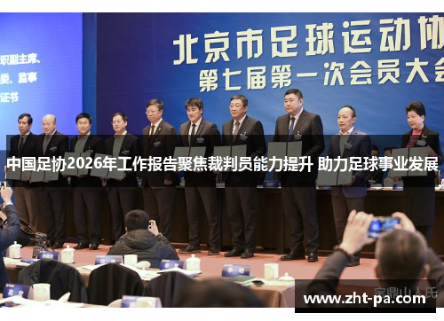 中国足协2026年工作报告聚焦裁判员能力提升 助力足球事业发展 中国足协2026年工作报告聚焦裁判员能力提升 助力足球事业发展