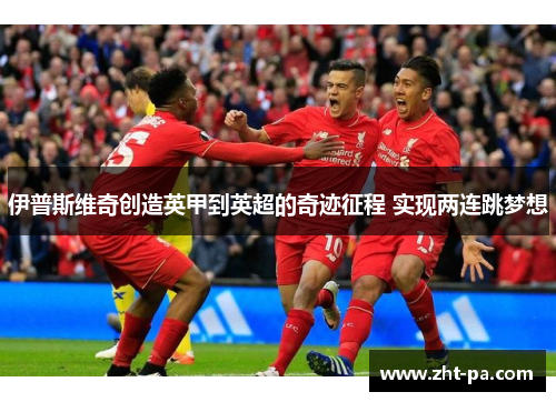 伊普斯维奇创造英甲到英超的奇迹征程 实现两连跳梦想 伊普斯维奇创造英甲到英超的奇迹征程 实现两连跳梦想