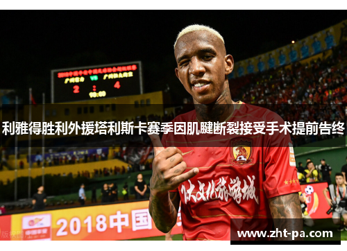 利雅得胜利外援塔利斯卡赛季因肌腱断裂接受手术提前告终 利雅得胜利外援塔利斯卡赛季因肌腱断裂接受手术提前告终