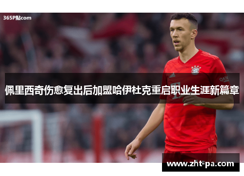 佩里西奇伤愈复出后加盟哈伊杜克重启职业生涯新篇章 佩里西奇伤愈复出后加盟哈伊杜克重启职业生涯新篇章