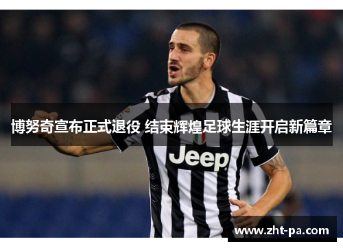 博努奇宣布正式退役 结束辉煌足球生涯开启新篇章