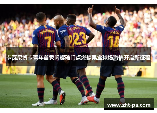 卡瓦尼博卡青年首秀闪耀破门点燃糖果盒球场激情开启新征程