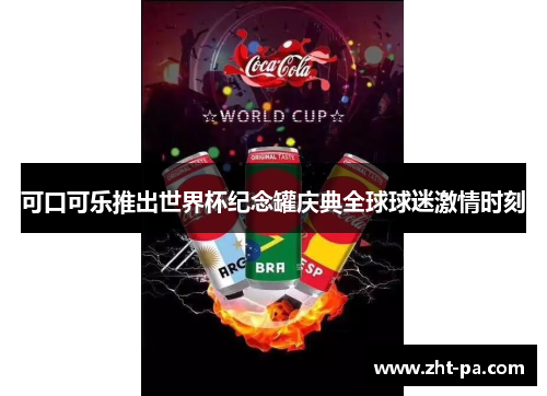 可口可乐推出世界杯纪念罐庆典全球球迷激情时刻