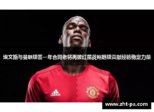 埃文斯与曼联续签一年合同老将再披红魔战袍继续贡献经验稳定力量