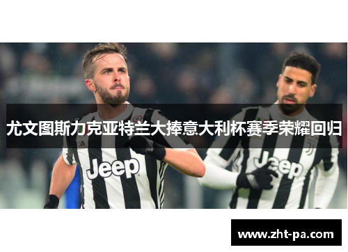 尤文图斯力克亚特兰大捧意大利杯赛季荣耀回归