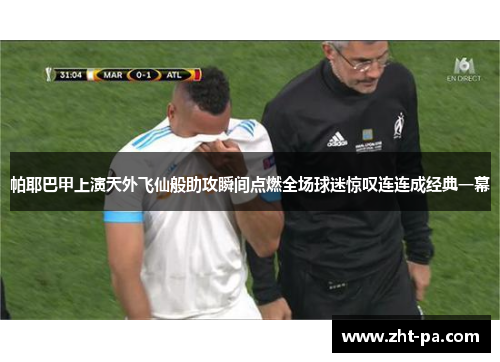 帕耶巴甲上演天外飞仙般助攻瞬间点燃全场球迷惊叹连连成经典一幕