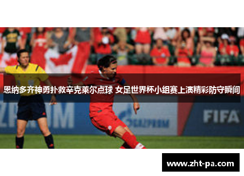 恩纳多齐神勇扑救辛克莱尔点球 女足世界杯小组赛上演精彩防守瞬间