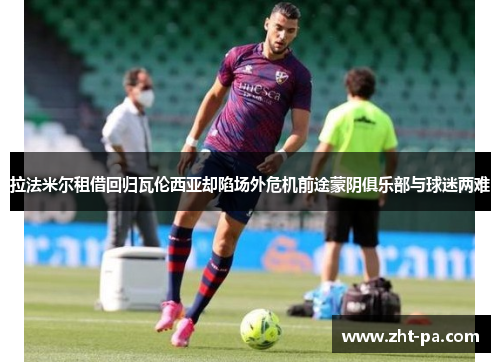 拉法米尔租借回归瓦伦西亚却陷场外危机前途蒙阴俱乐部与球迷两难