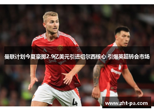 曼联计划今夏豪掷2.9亿美元引进切尔西核心 引爆英超转会市场