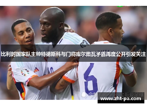比利时国家队主帅特德斯科与门将库尔图瓦矛盾再度公开引发关注