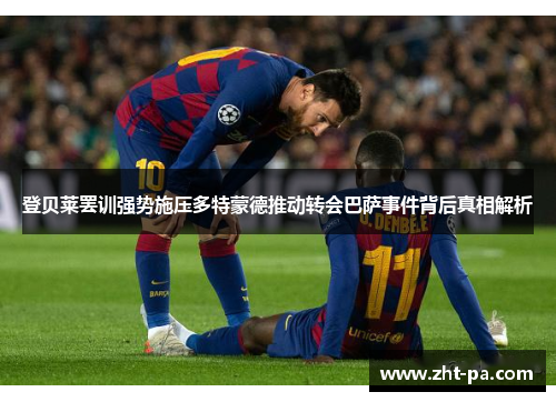 登贝莱罢训强势施压多特蒙德推动转会巴萨事件背后真相解析