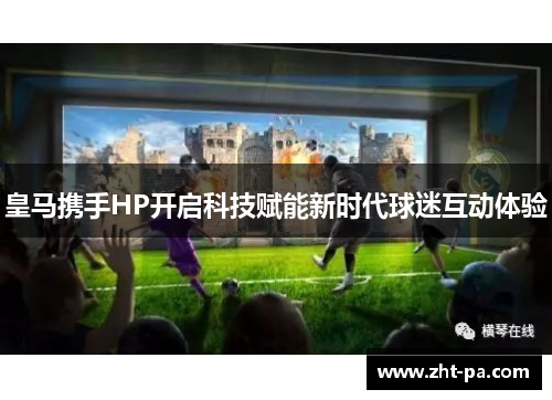 皇马携手HP开启科技赋能新时代球迷互动体验