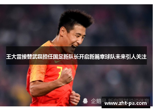 王大雷接替武磊担任国足新队长开启新篇章球队未来引人关注