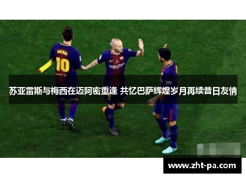 苏亚雷斯与梅西在迈阿密重逢 共忆巴萨辉煌岁月再续昔日友情